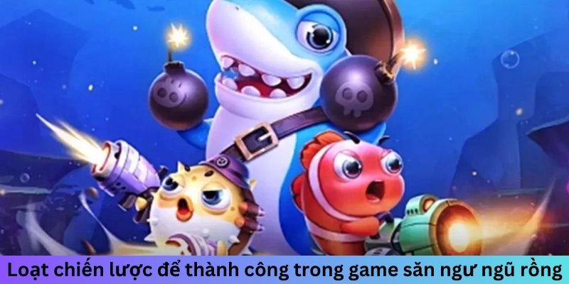 Loạt chiến lược để thành công trong game săn ngư ngũ rồng