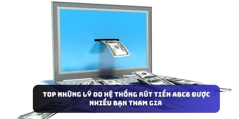 Top những lý do hệ thống rút tiền Abc8 được nhiều bạn tham gia 